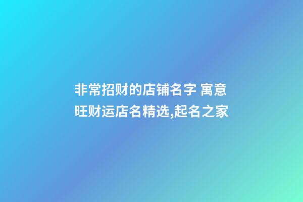 非常招财的店铺名字 寓意旺财运店名精选,起名之家-第1张-店铺起名-玄机派